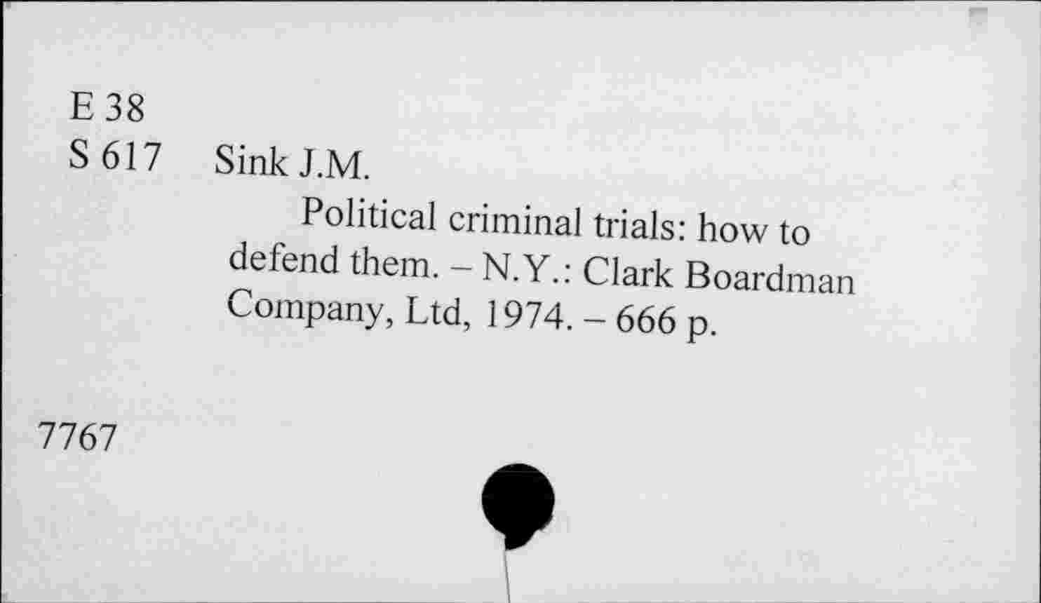 ﻿E38
S 617 SinkJ.M.
Political criminal trials: how to defend them. - N.Y.: Clark Boardman Company, Ltd, 1974. - 666 p.
7767